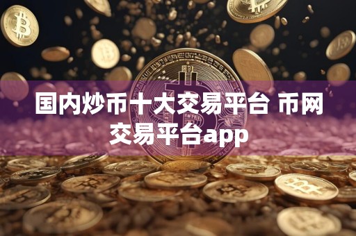 国内炒币十大交易平台 币网交易平台app