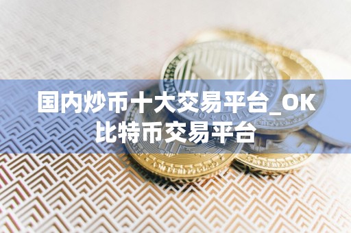 国内炒币十大交易平台_OK比特币交易平台