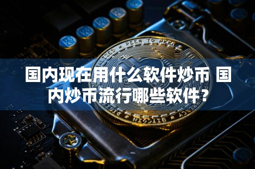 国内现在用什么软件炒币 国内炒币流行哪些软件?