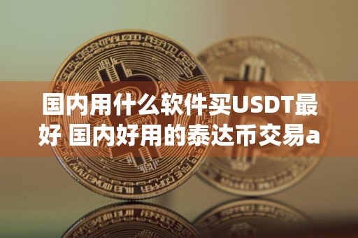 详细阅读:国内用什么软件买USDT最好 国内好用的泰达币交易app盘点 国内用什么软件买USDT最好 国内好用的泰达币交易app盘点