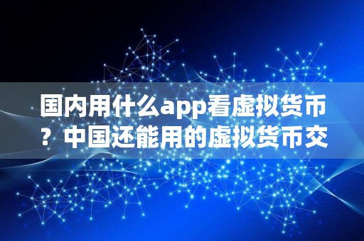 国内用什么app看虚拟货币？中国还能用的虚拟货币交易平台