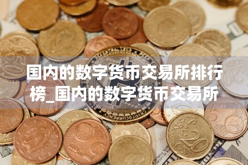 国内的数字货币交易所排行榜_国内的数字货币交易所排行榜最新