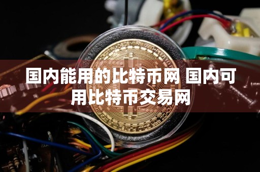 国内能用的比特币网 国内可用比特币交易网