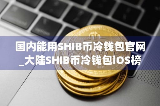 国内能用SHIB币冷钱包官网_大陆SHIB币冷钱包iOS榜单