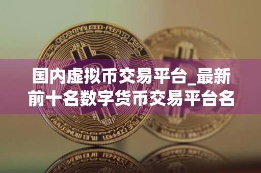 国内虚拟币交易平台_最新前十名数字货币交易平台名单