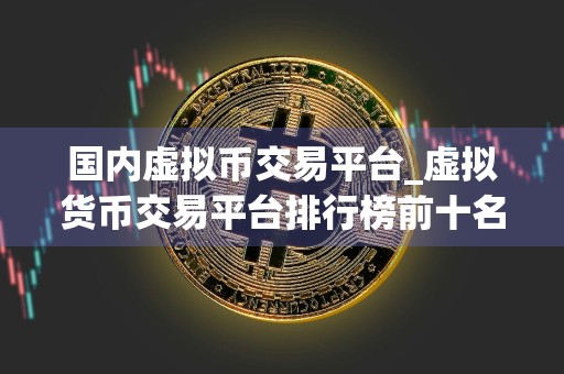 国内虚拟币交易平台_虚拟货币交易平台排行榜前十名