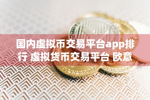 国内虚拟币交易平台app排行 虚拟货币交易平台 欧意好用
