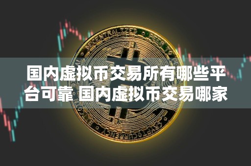 国内虚拟币交易所有哪些平台可靠 国内虚拟币交易哪家平台可靠？我们来详细了解一下！