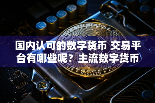 国内认可的数字货币 交易平台有哪些呢？主流数字货币 交易平台排名