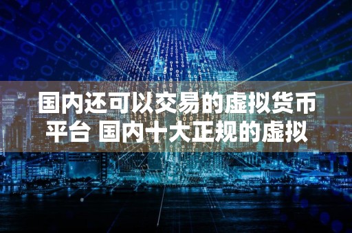 国内还可以交易的虚拟货币平台 国内十大正规的虚拟币交易软件