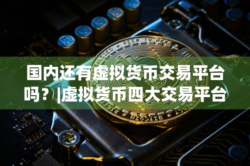 国内还有虚拟货币交易平台吗？|虚拟货币四大交易平台