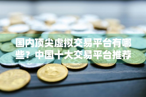 国内顶尖虚拟交易平台有哪些?中国十大交易平台推荐