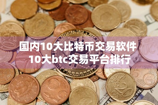 国内10大比特币交易软件 10大btc交易平台排行