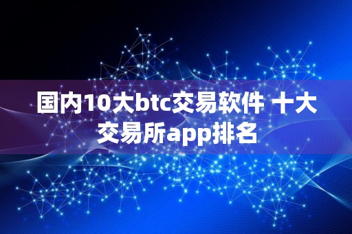 国内10大btc交易软件 十大交易所app排名