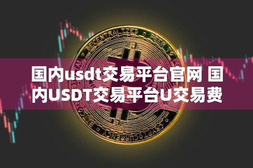 国内usdt交易平台官网 国内USDT交易平台U交易费用分析