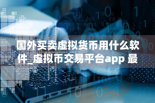 国外买卖虚拟货币用什么软件_虚拟币交易平台app 最新版