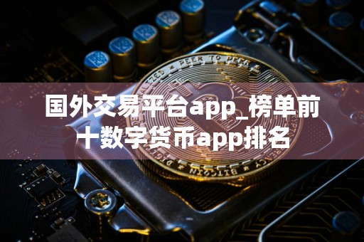 国外交易平台app_榜单前十数字货币app排名
