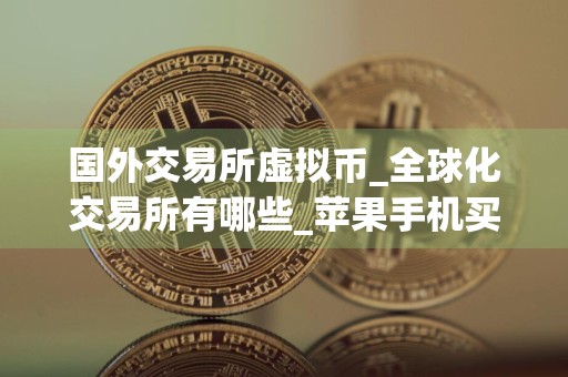 国外交易所虚拟币_全球化交易所有哪些_苹果手机买币软件
