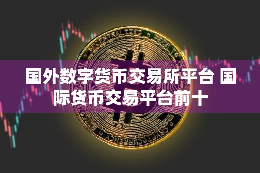 国外数字货币交易所平台 国际货币交易平台前十