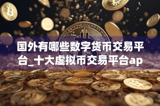 国外有哪些数字货币交易平台_十大虚拟币交易平台app