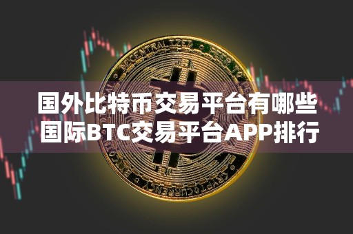 国外比特币交易平台有哪些 国际BTC交易平台APP排行榜
