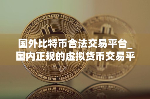 国外比特币合法交易平台_国内正规的虚拟货币交易平台