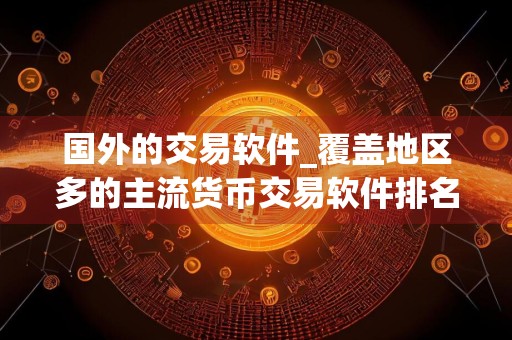 国外的交易软件_覆盖地区多的主流货币交易软件排名盘点