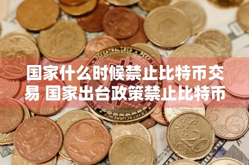 国家什么时候禁止比特币交易 国家出台政策禁止比特币交易