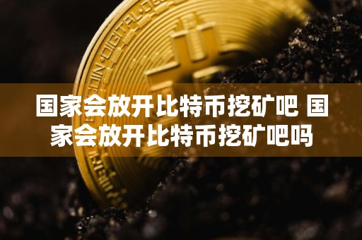 国家会放开比特币挖矿吧 国家会放开比特币挖矿吧吗