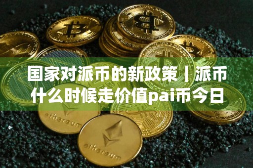 国家对派币的新政策｜派币什么时候走价值pai币今日行情走势分析