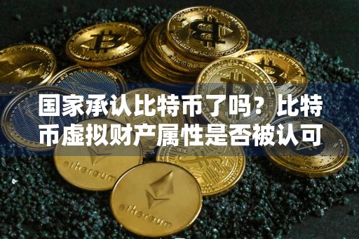 国家承认比特币了吗?比特币虚拟财产属性是否被认可?