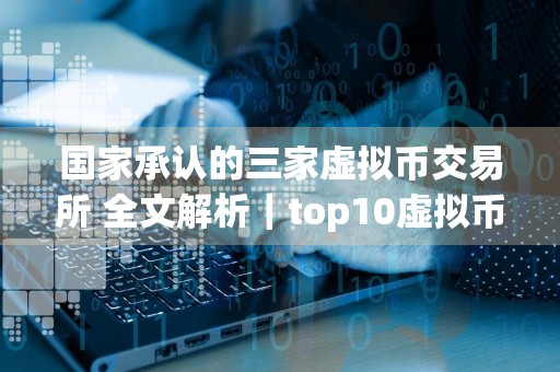 国家承认的三家虚拟币交易所 全文解析｜top10虚拟币app名单