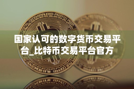 国家认可的数字货币交易平台_比特币交易平台官方