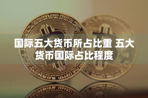 国际五大货币所占比重 五大货币国际占比程度