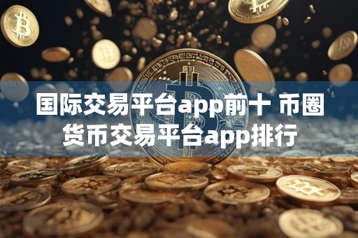 国际交易平台app前十 币圈货币交易平台app排行