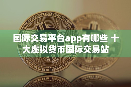 国际交易平台app有哪些 十大虚拟货币国际交易站