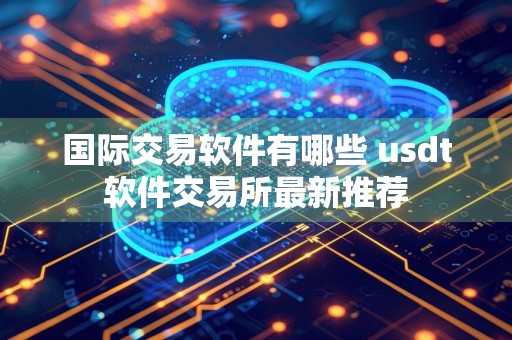 国际交易软件有哪些 usdt软件交易所最新推荐