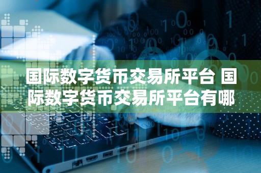 国际数字货币交易所平台 国际数字货币交易所平台有哪些