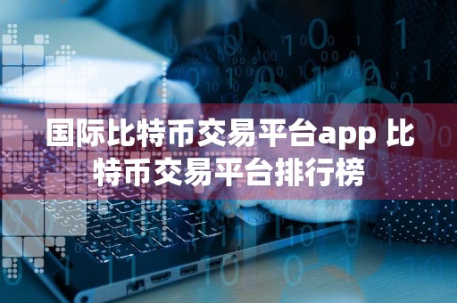 国际比特币交易平台app 比特币交易平台排行榜