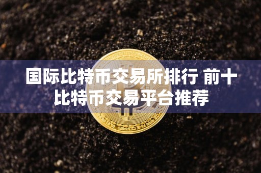 国际比特币交易所排行 前十比特币交易平台推荐