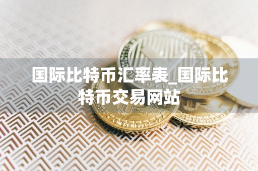 国际比特币汇率表_国际比特币交易网站