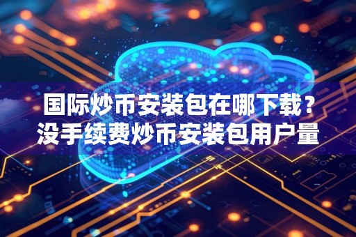 国际炒币安装包在哪下载？没手续费炒币安装包用户量排名