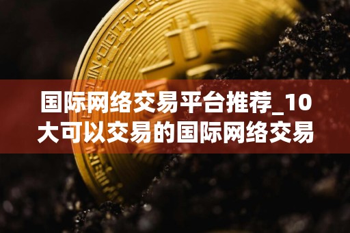 国际网络交易平台推荐_10大可以交易的国际网络交易平台最新榜单