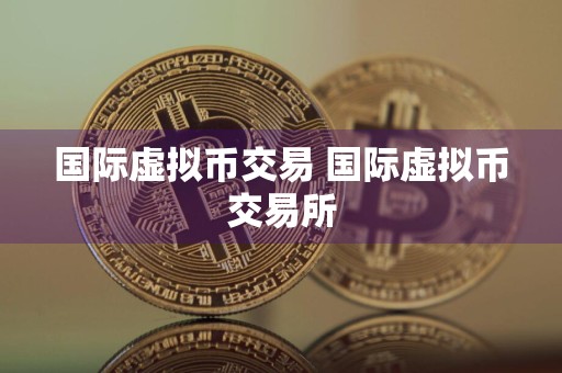 国际虚拟币交易 国际虚拟币交易所
