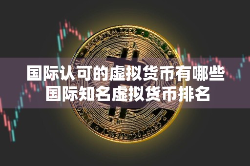 国际认可的虚拟货币有哪些 国际知名虚拟货币排名