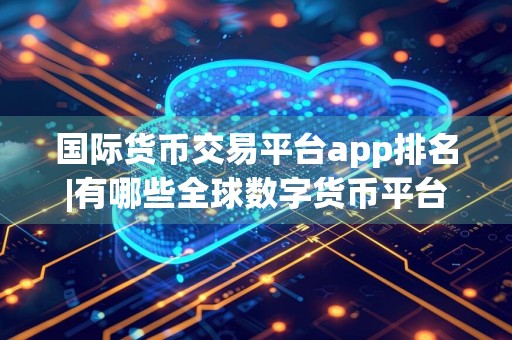 国际货币交易平台app排名|有哪些全球数字货币平台