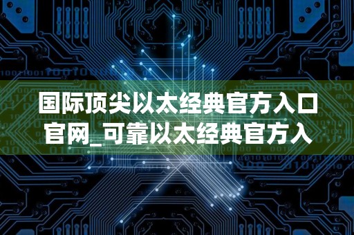 国际顶尖以太经典官方入口官网_可靠以太经典官方入口盘点