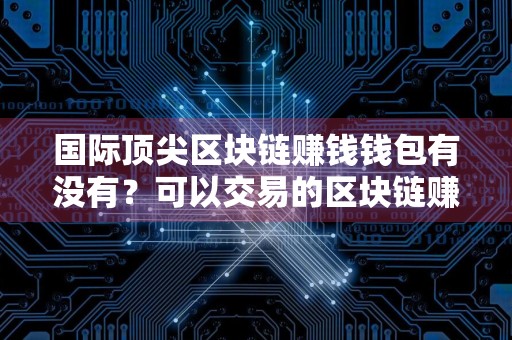 国际顶尖区块链赚钱钱包有没有？可以交易的区块链赚钱手机钱包介绍