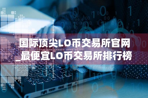 国际顶尖LO币交易所官网_最便宜LO币交易所排行榜2024年