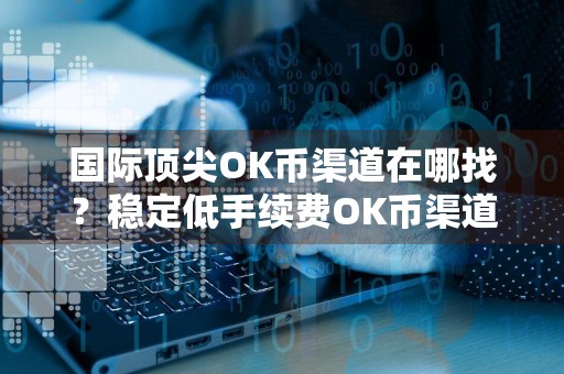 国际顶尖OK币渠道在哪找？稳定低手续费OK币渠道说明